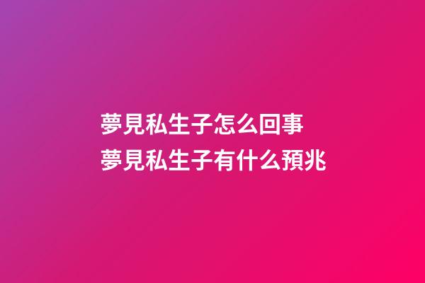 夢見私生子怎么回事 夢見私生子有什么預兆